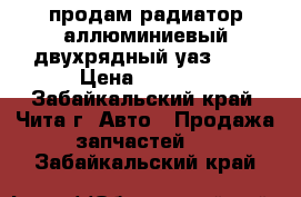 продам радиатор аллюминиевый двухрядный уаз-469 › Цена ­ 3 000 - Забайкальский край, Чита г. Авто » Продажа запчастей   . Забайкальский край